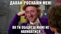 давай, роскажи мені як ти обіцяєш мамі не напиватися