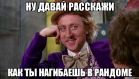 ну давай расскажи как ты нагибаешь в рандоме