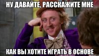 ну давайте, расскажите мне как вы хотите играть в основе