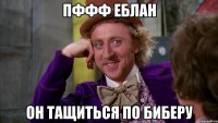 пффф еблан он тащиться по биберу