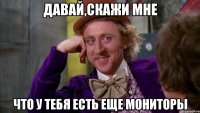 давай,скажи мне что у тебя есть еще мониторы
