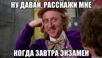 ну давай, расскажи мне когда завтра экзамен