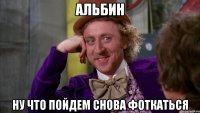 альбин ну что пойдем снова фоткаться