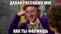 давай расскажи мне как ты фармишь