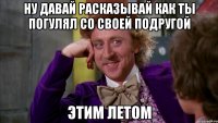 ну давай расказывай как ты погулял со своей подругой этим летом