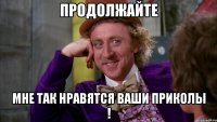 продолжайте мне так нравятся ваши приколы !