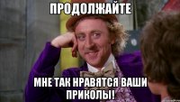 продолжайте мне так нравятся ваши приколы!