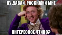 ну давай, расскажи мне интересное чтиво?