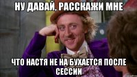 ну давай, расскажи мне что настя не на бухается после сессии
