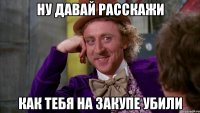 ну давай расскажи как тебя на закупе убили
