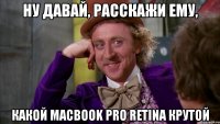 ну давай, расскажи ему, какой macbook pro retina крутой