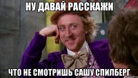 ну давай расскажи что не смотришь сашу спилберг