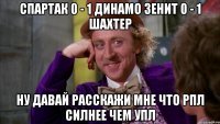 спартак 0 - 1 динамо зенит 0 - 1 шахтер ну давай расскажи мне что рпл силнее чем упл