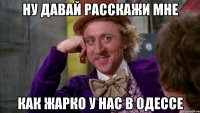 ну давай расскажи мне как жарко у нас в одессе