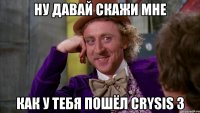 ну давай скажи мне как у тебя пошёл crysis 3