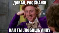 давай, расскажи как ты любишь анну