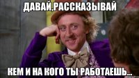 давай,рассказывай кем и на кого ты работаешь...