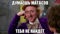 думаешь матасов тебя не найдёт