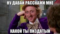ну давай расскажи мне какой ты пиздатый
