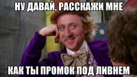 ну давай, расскажи мне как ты промок под ливнем