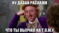 ну давай раскажи что ты выучил на т.о.м.у