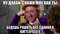 ну давай, скажи мне как ты будешь рушить все здания в battlefield 4