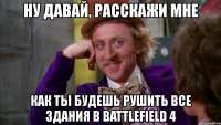 ну давай, расскажи мне как ты будешь рушить все здания в battlefield 4