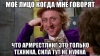 моё лицо когда мне говорят что армрестлинг это только техника, сила тут не нужна