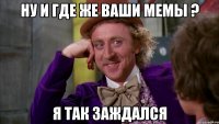 ну и где же ваши мемы ? я так заждался