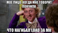 моё лицо, когда мне говорит пончила что нагибал load за мк