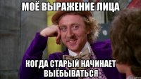 моё выражение лица когда старый начинает выёбываться