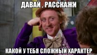давай , расскажи какой у тебя сложный характер