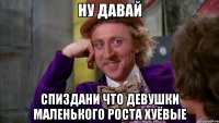 ну давай спиздани что девушки маленького роста хуёвые