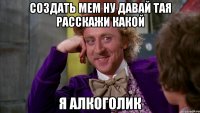 создать мем ну давай тая расскажи какой я алкоголик