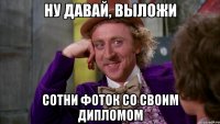 ну давай, выложи сотни фоток со своим дипломом