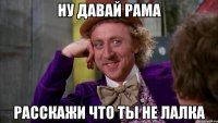 ну давай рама расскажи что ты не лалка
