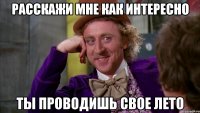 расскажи мне как интересно ты проводишь свое лето