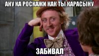 ану ка роскажи как ты карасыну забивал