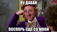 ну давай поспорь ещё со мной