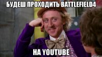 будеш проходить battlefield4 на youtube