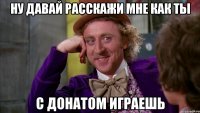 ну давай расскажи мне как ты с донатом играешь