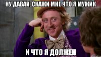 ну давай, скажи мне что я мужик и что я должен