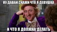 ну давай,скажи что я девушка и что я должна делать