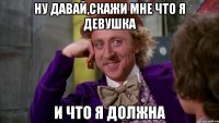 ну давай,скажи мне что я девушка и что я должна