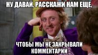 ну давай, расскажи нам еще, чтобы мы не закрывали комментарии