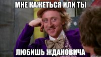 мне кажеться или ты любишь ждановича