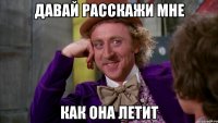 давай расскажи мне как она летит