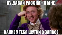 ну давай расскажи мне, какие у тебя шутки в запасе