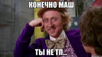 конечно маш ты не тп...