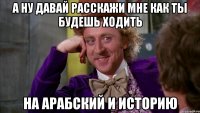 а ну давай расскажи мне как ты будешь ходить на арабский и историю